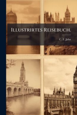 Illustrirtes Reisebuch: Ein F hrer Durch Deutschland, Die Schweiz, Tyroi, Italien Und Nach London, Br ssel, Amsterdam, Kopenhagen, Stockholm, Warschau...