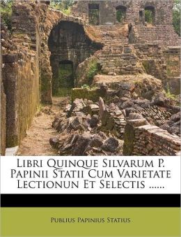 Libri Quinque Silvarum P. Papinii Statii Cum Varietate Lectionun Et Selectis ... (Latin Edition) Publius Papinius Statius