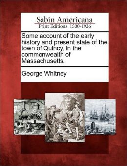 Some account of the early history and present state of the town of Quincy, in the commonwealth of Massachusetts George Whitney