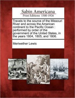 Travels to the source of the Missouri River and across the American continent to the Pacific Ocean: performed by order of the government of the United States, in the years 1804, 1805, and 1806.