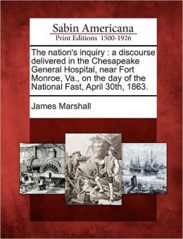 The Nation's inquiry: a discourse delivered in the Chesapeake General Hospital, near Fort Monroe, Va., on the day of the national fast, April 30th, 1863 James Marshall