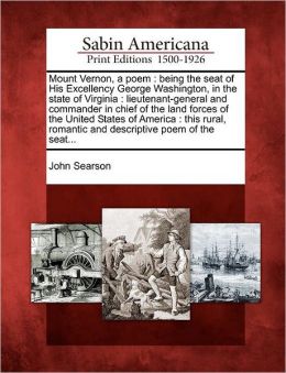Mount Vernon, a poem: being the seat of His Excellency George Washington, in the state of Virginia lieutenant-general and commander in chief of the land forces of the United States of America. John Searson