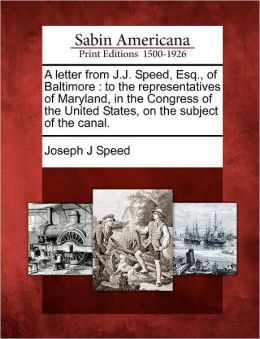 A Letter From J.J. Speed, Esq., of Baltimore, to the Representatives of Maryland, in the Congress of the United States, on the Subject of the Canal J.J. Speed