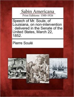 Speech of Mr. Soule, of Louisiana, on non-intervention, delivered in the Senate of the United States, March 22, 1852 ... Pierre Soule