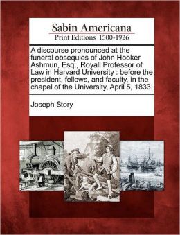 A Discourse Pronounced At The Funeral Obsequies Of John Hooker Ashmun: Before The President, Fellows, And Faculty, In The Chapel Of The University, April 5, 1833 (1833) Joseph Story