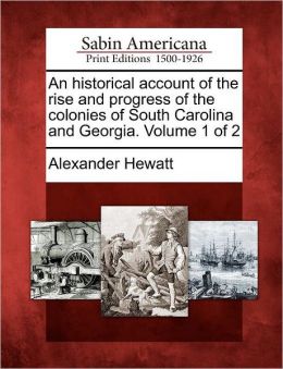 An Historical Account of the Rise and Progress of the Colonies of South Carolina and Georgia Alexander Hewatt