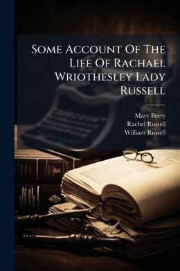 Some Account Of The Life Of Rachael Wriothesley Lady Russell: Followed By A Series Of Letters From Lady Russell To Her Husband, William Lord Russell...