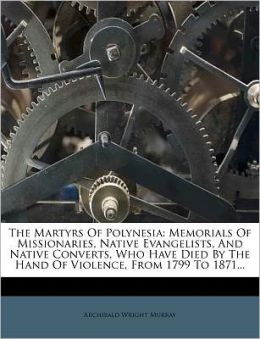 The Martyrs Of Polynesia: Memorials Of Missionaries, Native Evangelists And Native Converts, Who Have Died The Hand Of Violence From 1799 To 1871
