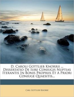 D. Caroli Gottlieb Knorrii ... Dissertatio De Iure Coniugis Nuptias Iterantis In Bonis Propriis Et A Priori Coniuge Quaesitis...