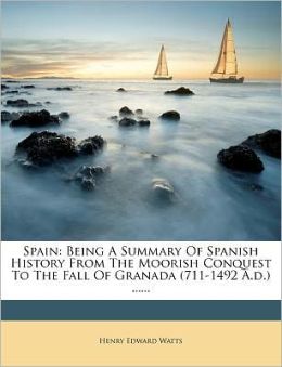 Spain: Being A Summary Of Spanish History From The Moorish Conquest To The Fall Of Granada (711-1492 A.d.) ......