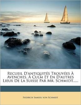 Recueil D'antiquit s Trouv es Avenches, Culm Et En D'autres Lieux De La Suisse Par Mr. Schmidt......