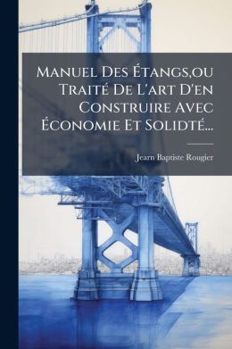 Manuel Des tangs,ou Trait De L'art D'en Construire Avec conomie Et Solidt ...