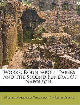 Works: Roundabout Papers, and the Second Funeral of Napoleon William Makepeace Thackeray and Leslie Stephen