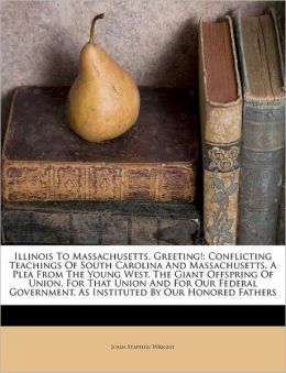 Illinois to Massachusetts, greeting! Conflicting teachings of South Carolina and Massachusetts. A plea from the young West, the giant offspring of union, ... as instituted our honored fathers.