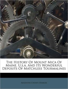 The History of Mount Mica of Maine, U.s.a. and Its Wonderful Deposits of Matchless Tourmalines Augustus Choate Hamlin