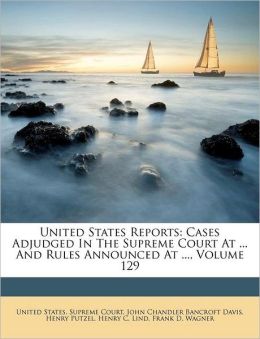 United States Reports: Cases Adjudged In The Supreme Court At ... And Rules Announced At ..., Volume 129