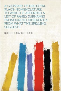 A glossary of dialectal place-nomenclature, to which is appended A list of family surnames pronounced differently from what the spelling suggests Robert Hope
