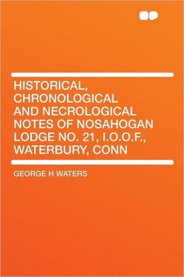 Historical, Chronological and Necrological Notes of Nosahogan Lodge No. 21, I.o.o.f., Waterbury, Conn. George H Waters