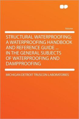 Structural waterproofing a waterproofing handbook and reference guide ... in the general subjects of waterproofing and dampproofing Detroit Truscon laboratories