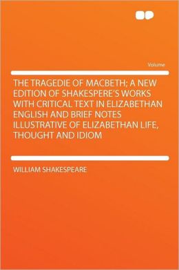 The Tragedie of Macbeth; a New Edition of Shakespere's Works With Critical Text in Elizabethan English and Brief Notes Illustrative of Elizabethan Life, Thought and Idiom
