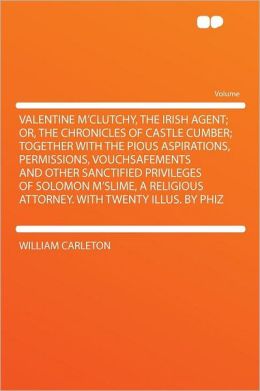 Valentine M'Clutchy, the Irish agent or, The chronicles of Castle Cumber together with the pious aspirations, permissions, vouchsafements and other ... attorney. With twenty illus. Phiz
