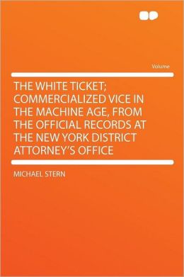 The white ticket commercialized vice in the machine age, from the official records at the New York District attorney's office Michael Stern