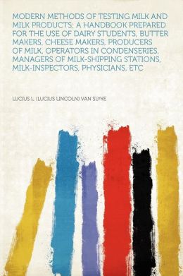 Modern methods of testing milk and milk products: a handbook prepared for the use of dairy students, butter makers, cheese makers, producers of milk, operators ... stations, milk-inspectors, physicians, etc Lucius L. Van Slyke