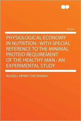 Physiological economy in nutrition, with special reference to the minimal proteid requirement of the healthy man Russell Henry Chittenden
