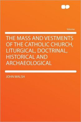 The Mass and Vestments of the Catholic Church, Liturgical, Doctrinal, Historical and Archaeological