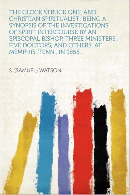 The clock struck one and Christian spiritualist : being a synopsis of the investigations of spirit intercourse an Episcopal bishop, three ministers, five doctors, and others at Memphis, Tenn., in 1855