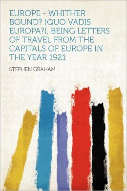 Europe - whither bound? (quo vadis Europa?), being letters of travel from the capitals of Europe in the year 1921 Stephen Graham