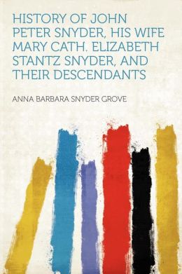 History of John Peter Snyder, his wife Mary Cath. Elizabeth Stantz Snyder, and their descendants Anna Barbara Snyder Grove