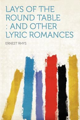 Lays of the Round Table And Other Lyric Romances Ernest Rhys