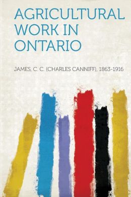 Agricultural Work in Ontario: -1911 C. C. (Charles Canniff) James