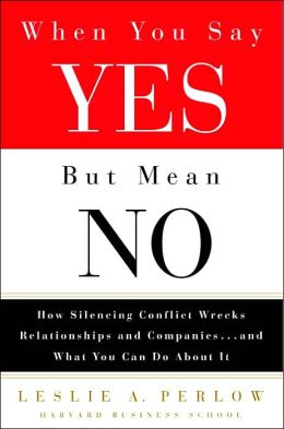 When You Say Yes but Mean No: How Silencing Conflict Wrecks Relationships and Companies... and What You Can Do About It
