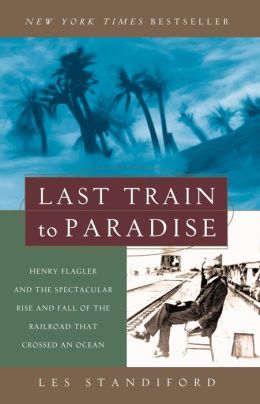 Last Train to Paradise: Henry Flagler and the Spectacular Rise and Fall of the Railroad that Crossed an Ocean Les Standiford