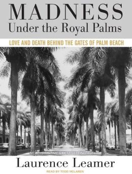 Madness Under the Royal Palms: Love and Death Behind the Gates of Palm Beach Laurence Leamer and Todd McLaren