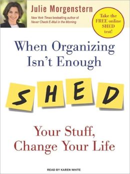 When Organizing Isn't Enough: Shed Your Stuff, Change Your Life Julie Morgenstern and Karen White
