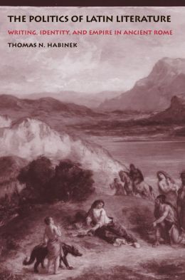 The Politics of Latin Literature: Writing, Identity, and Empire in Ancient Rome