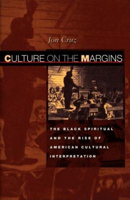 Culture on the Margins: The Black Spiritual and the Rise of American Cultural Interpretation Jon Cruz