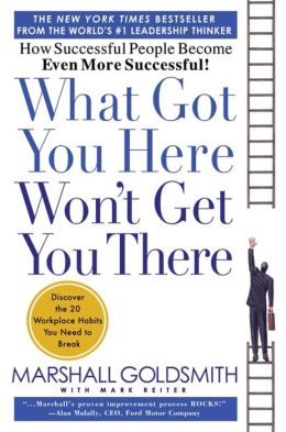 What Got You Here Won't Get You There: How Successful People Become Even More Successful Marshall Goldsmith and Mark Reiter