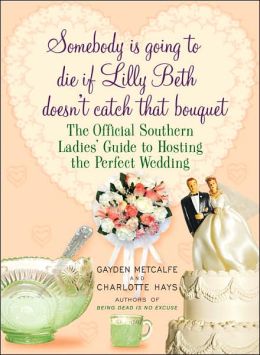 Somebody is Going to Die If Lilly Beth Doesn't Catch that Bouquet: The Official Southern Ladies' Guide to Hosting the Perfect Wedding