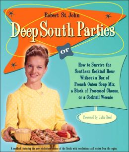 Deep South Parties: How to Survive the Southern Cocktail Hour Without a Box of French Onion Soup Mix, A Block of Processed Cheese, or A Cocktail Weenie Robert St. John