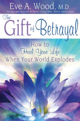 The Gift of Betrayal: How to Heal Your Life When Your World Explodes (In One) Eve A. Wood