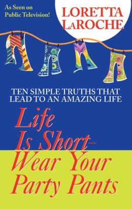 Life is Short-Wear Your Party Pants: Ten Simple Truths that Lead to an Amazing Life