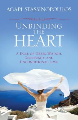 Unbinding the Heart: A Dose of Greek Wisdom, Generosity, and Unconditional Love Agapi Stassinopoulos