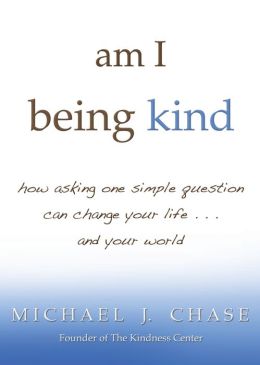 am I being kind: how asking one simple question can change your life...and your world Michael J. Chase