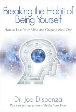 Breaking The Habit of Being Yourself: How to Lose Your Mind and Create a New One Joe Dispenza