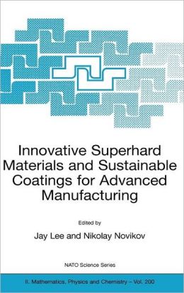 Innovative Superhard Materials and Sustainable Coatings for Advanced Manufacturing: Proceedings of the NATO Advanced Research Workshop on Innovative Superhard Materials and Sustainable Coating, Kiev, Ukraine,12 - 15 May 2004.