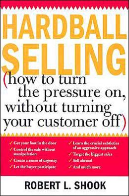 Hardball Selling without Turning Your Customer Off: High Pressure Selling Techniques That Work